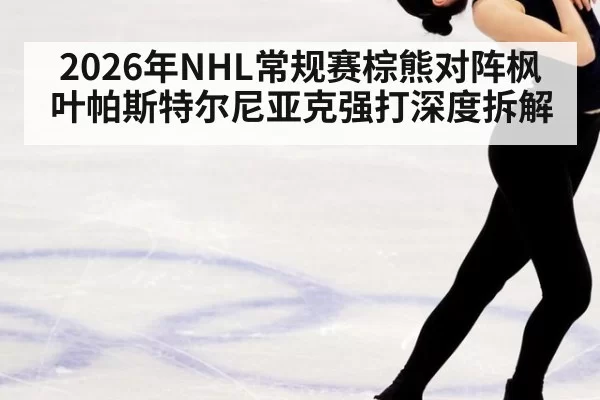 2026年NHL常规赛棕熊对阵枫叶帕斯特尔尼亚克强打深度拆解